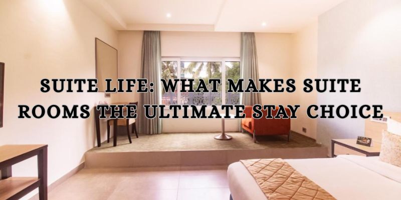Suite Life What Makes Suite Rooms the Ultimate Stay Choice