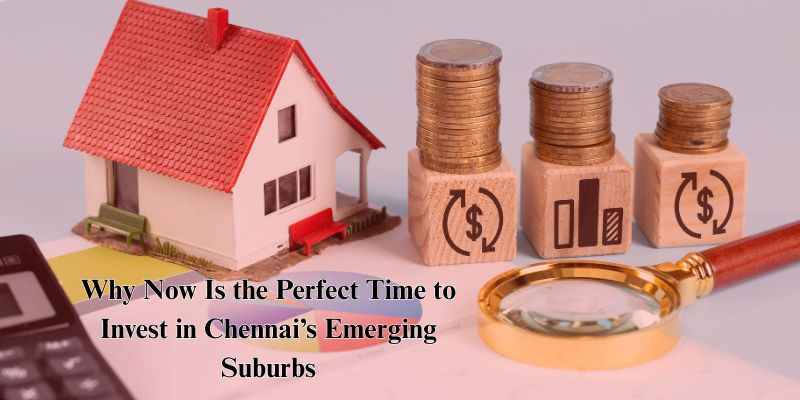 Why Now Is the Perfect Time to Invest in Chennai’s Emerging Suburbs