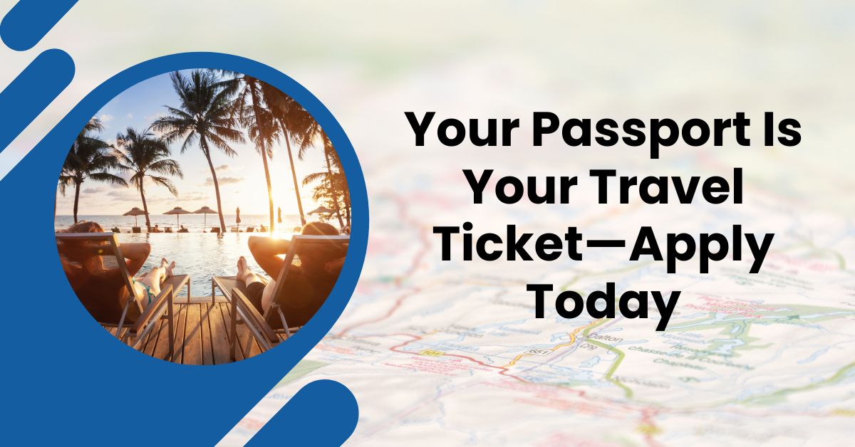Your Passport Is Your Travel Ticket—Apply Today
